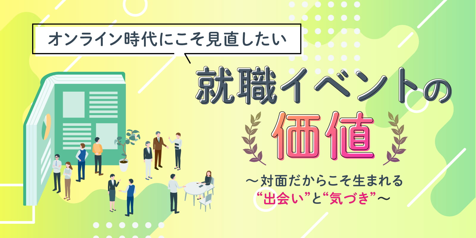 オンライン時代にこそ見直したい就職イベントの価値～対面だからこそ生まれる“出会い”と“気づき”～