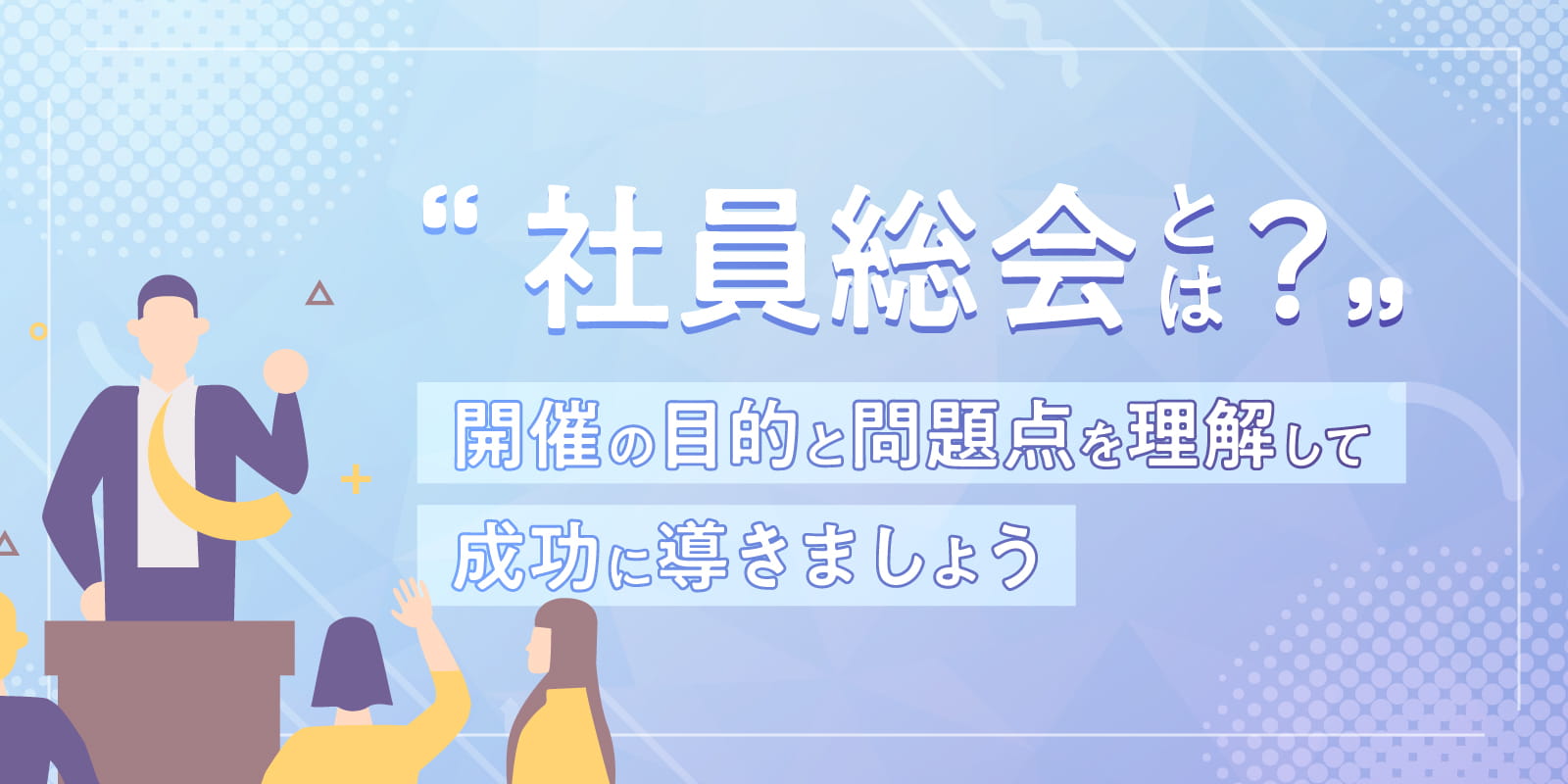 社員総会とは？開催の目的と問題点を理解して成功に導きましょう